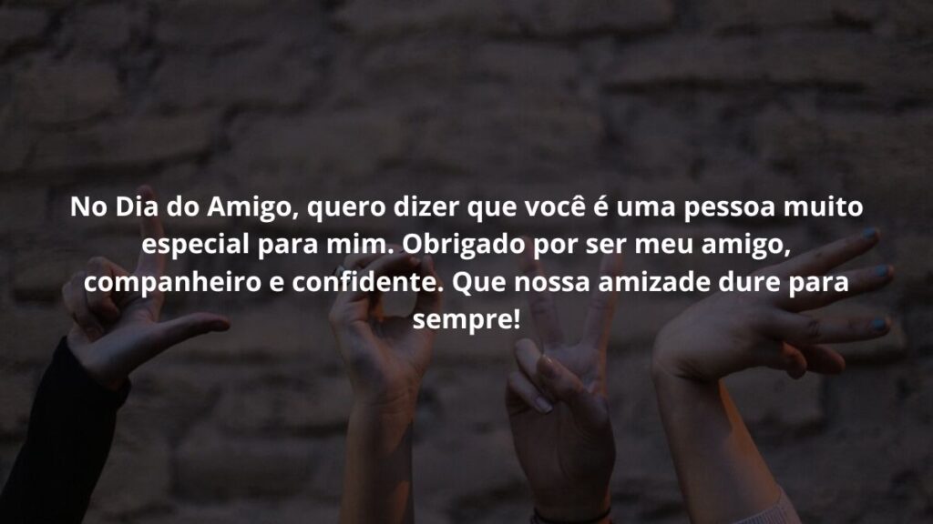 No Dia do Amigo, quero dizer que você é uma pessoa muito especial para mim. Obrigado por ser meu amigo, companheiro e confidente. Que nossa amizade dure para sempre!
