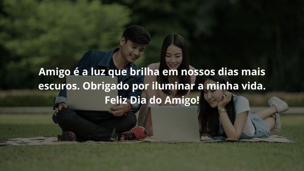 Amigo é a luz que brilha em nossos dias mais escuros. Obrigado por iluminar a minha vida. Feliz Dia do Amigo!