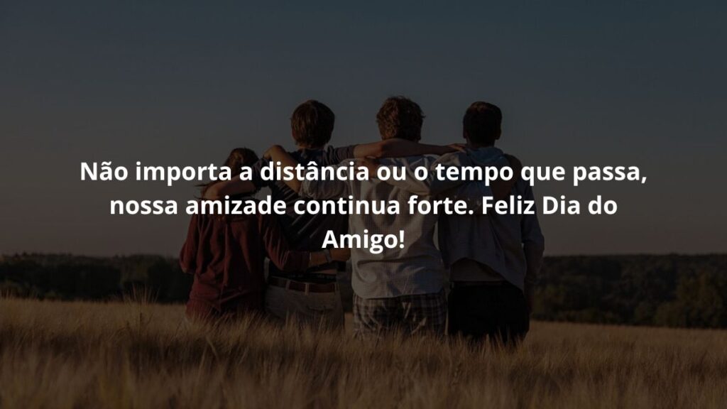 Não importa a distância ou o tempo que passa, nossa amizade continua forte. Feliz Dia do Amigo!