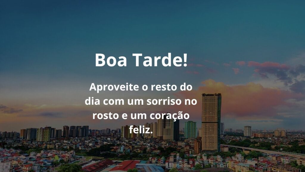 Boa tarde! Aproveite o resto do dia com um sorriso no rosto e um coração feliz.