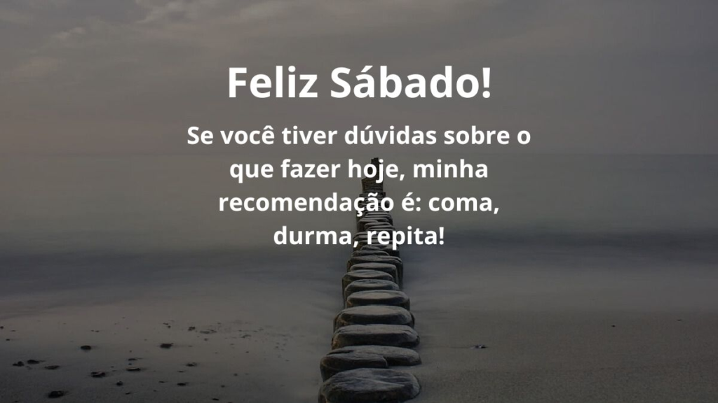 Mensagem de feliz sábado para WhatsApp: Confira algumas frases! 2 Feliz sábado! Se você tiver dúvidas sobre o que fazer hoje, minha recomendação é: coma, durma, repita!