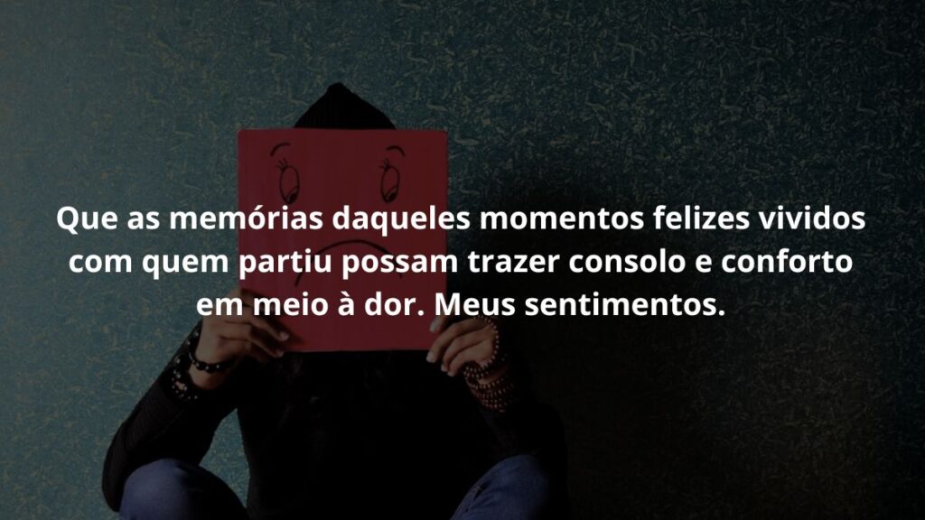 WhatsApp mensagem de luto: Confira 55 opções! 5 Que as memórias daqueles momentos felizes vividos com quem partiu possam trazer consolo e conforto em meio à dor. Meus sentimentos.