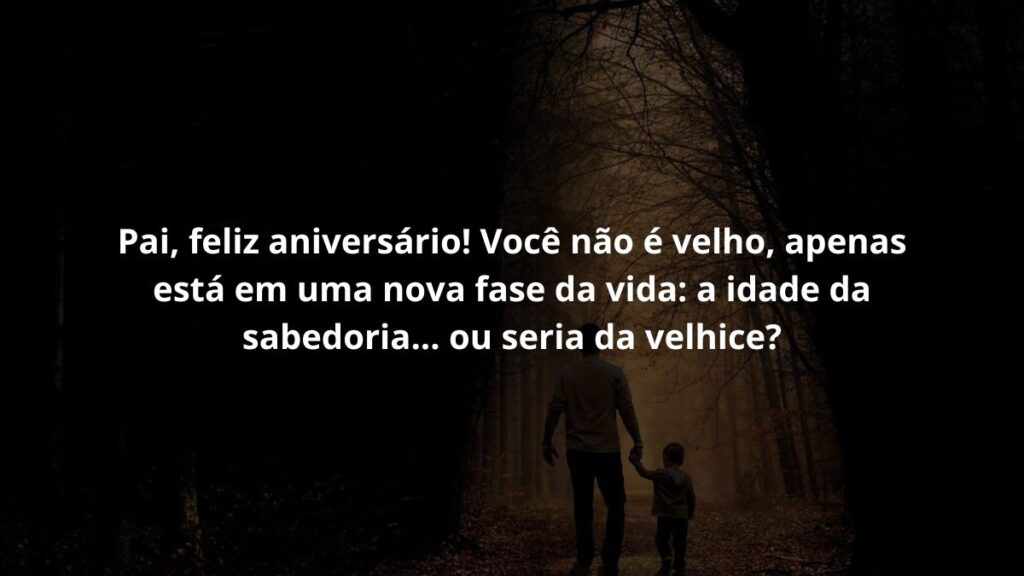 Pai, feliz aniversário! Você não é velho, apenas está em uma nova fase da vida: a idade da sabedoria... ou seria da velhice?