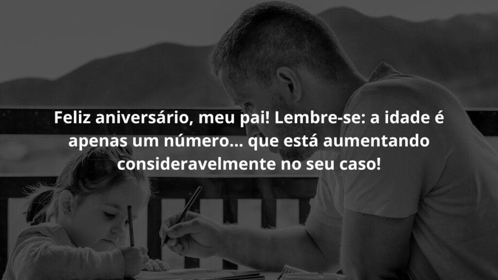 Feliz aniversário, meu pai! Lembre-se: a idade é um número... que está aumentando consideravelmente no seu caso! 