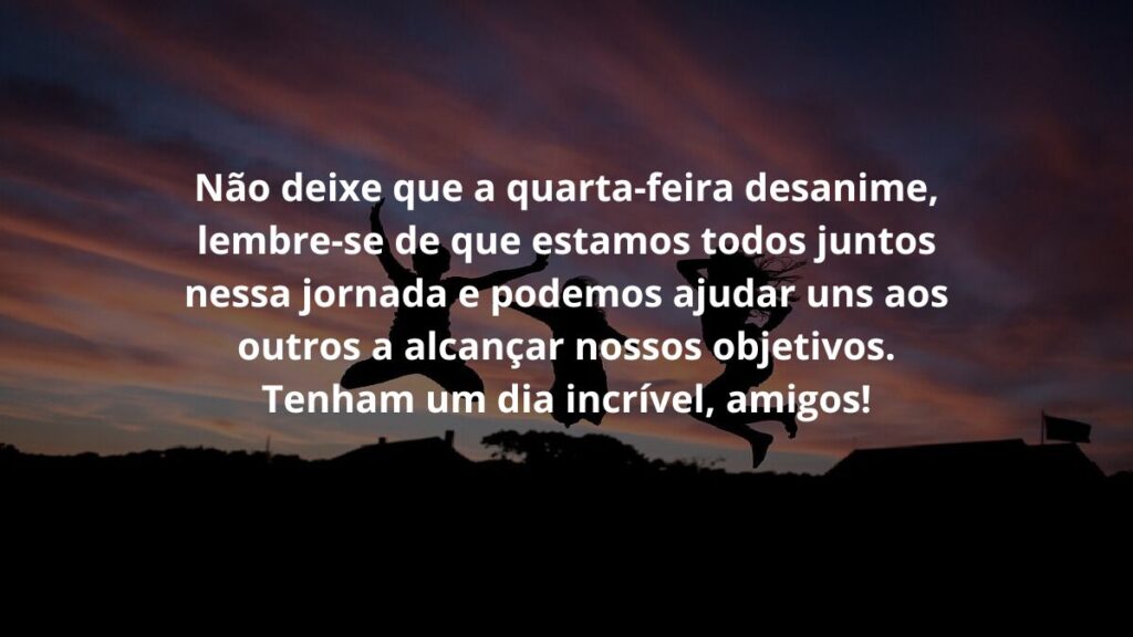 Mensagem de quarta feira para WhatsApp: Confira algumas frases! 4 Não deixe que a quarta-feira o desanime, lembre-se de que estamos todos juntos nessa jornada e podemos ajudar uns aos outros a alcançar nossos objetivos. Tenham um dia incrível, amigos!