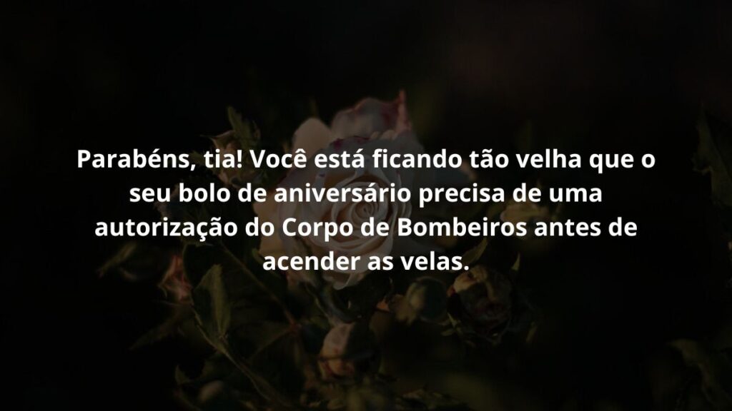 Parabéns, tia! Você está ficando tão velha que o seu bolo de aniversário precisa de uma autorização do Corpo de Bombeiros antes de acender as velas.