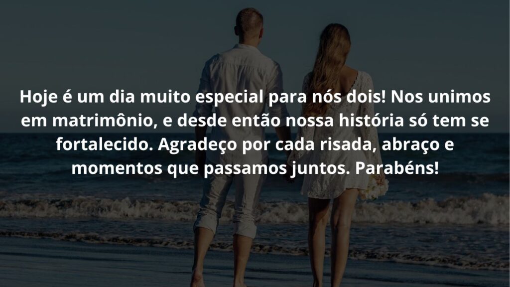 Mensagem de aniversário de casamento para WhatsApp: Confira 22 opções! 4 Hoje é um dia muito especial para nós dois! Nos unimos em matrimônio, e desde então nossa história só tem se fortalecido. Agradeço por cada risada, abraço e momentos que passamos juntos. Parabéns!