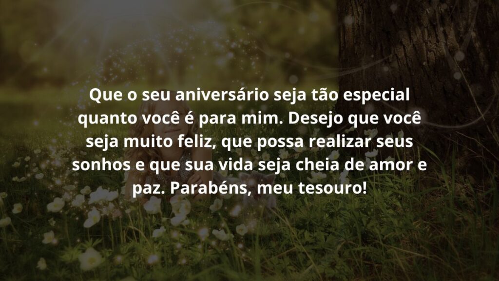 Mensagem de aniversário infantil para WhatsApp: Confira 35 opções! 4 Que o seu aniversário seja tão especial quanto você é para mim. Desejo que você seja muito feliz, que possa realizar seus sonhos e que sua vida seja cheia de amor e paz. Parabéns, meu tesouro!