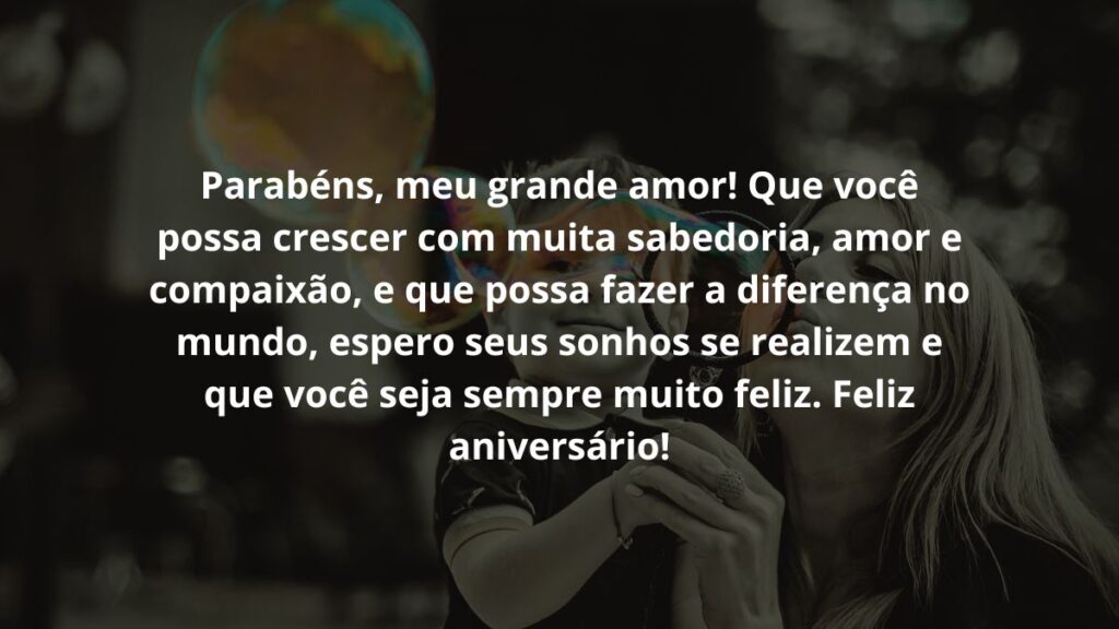 Mensagem de aniversário infantil para WhatsApp: Confira 35 opções! 3 Parabéns, meu grande amor! Que você possa crescer com muita sabedoria, amor e compaixão, e que possa fazer a diferença no mundo, espero seus sonhos se realizem e que você seja sempre muito feliz. Feliz aniversário!