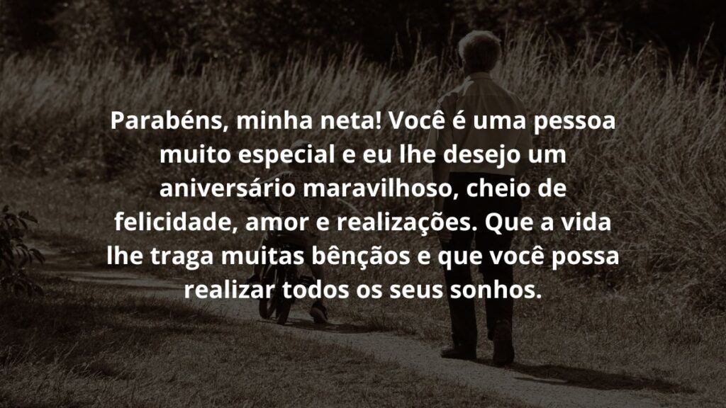 Parabéns, minha neta! Você é uma pessoa muito especial e eu lhe desejo um aniversário maravilhoso, cheio de felicidade, amor e realizações. Que a vida lhe traga muitas bênçãos e que você possa realizar todos os seus sonhos.