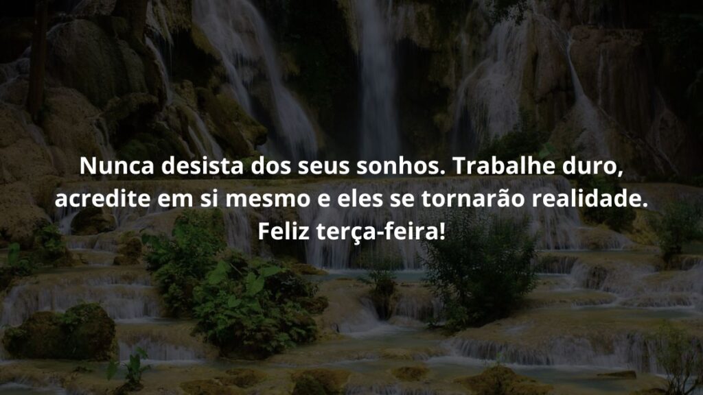 Mensagem de terça feira para WhatsApp: Confira algumas frases! 3 Nunca desista dos seus sonhos. Trabalhe duro, acredite em si mesmo e eles se tornarão realidade. Feliz terça-feira!