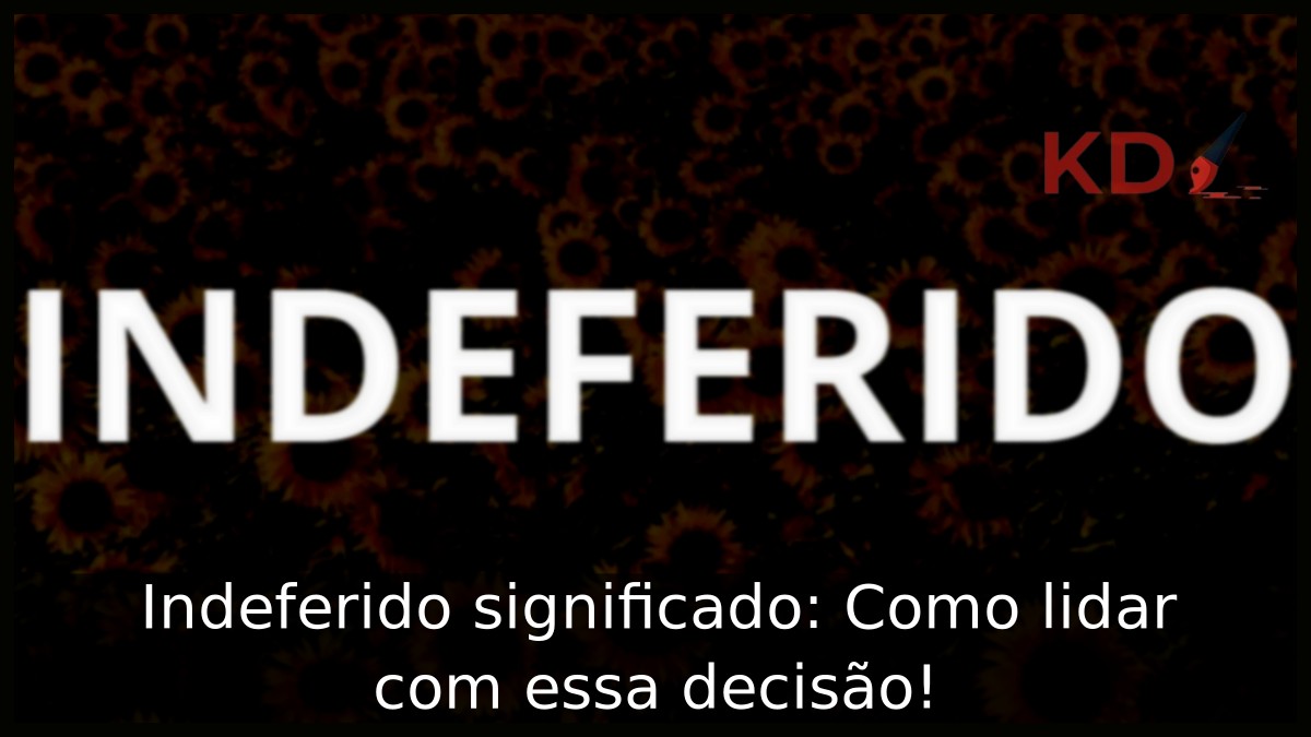 Indeferido significado: Como lidar com essa decisão!
