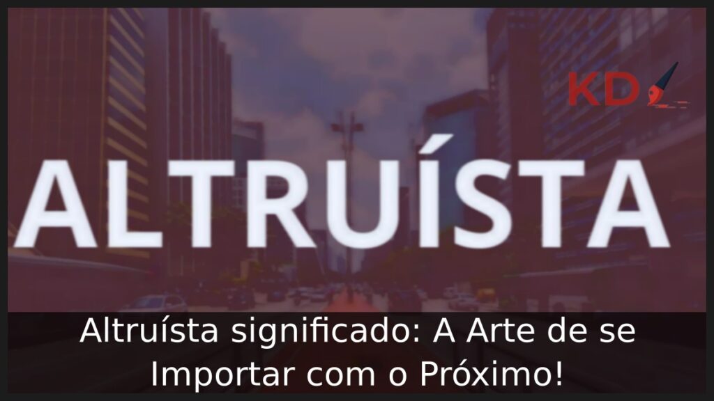 Altruísta significado: A Arte de se Importar com o Próximo!