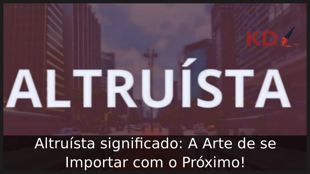 Altruísta significado: A Arte de se Importar com o Próximo!