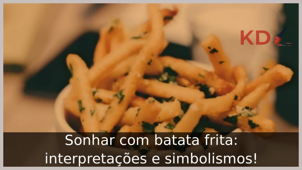 Sonhar com batata frita: interpretações e simbolismos!