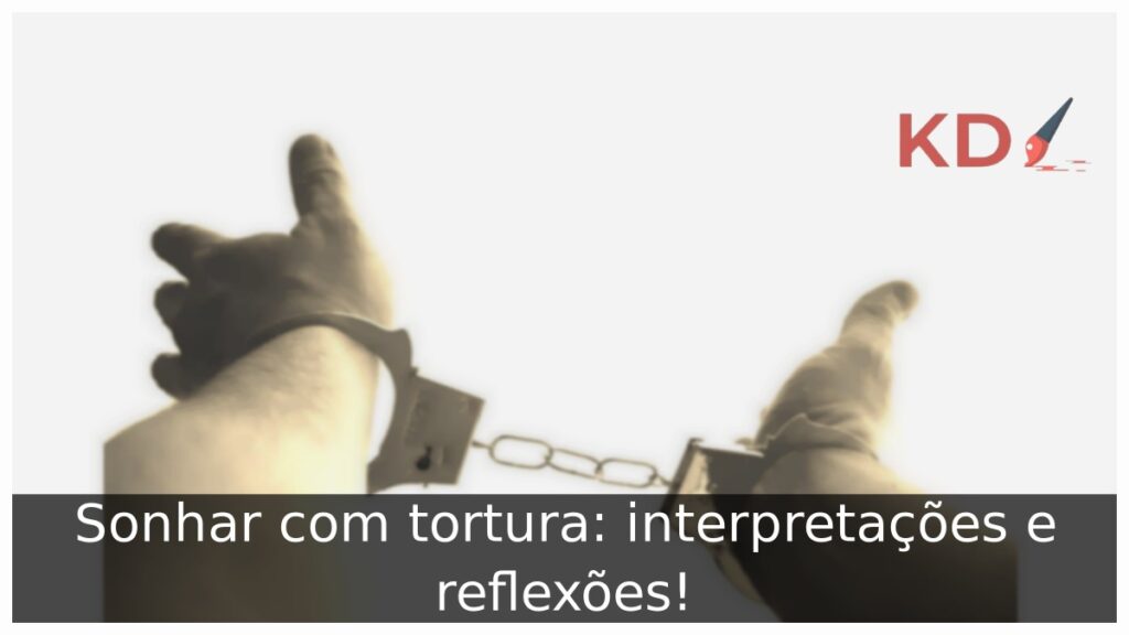 Sonhar com tortura: interpretações e reflexões!