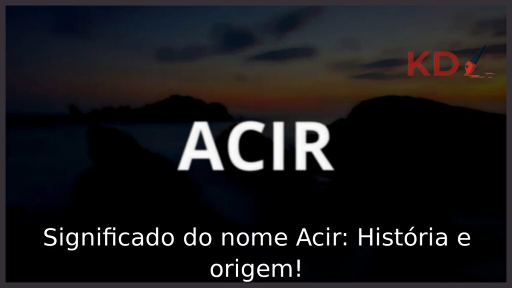 Significado do nome Acir: História e origem! 1 Significado do nome Acir: História e origem!