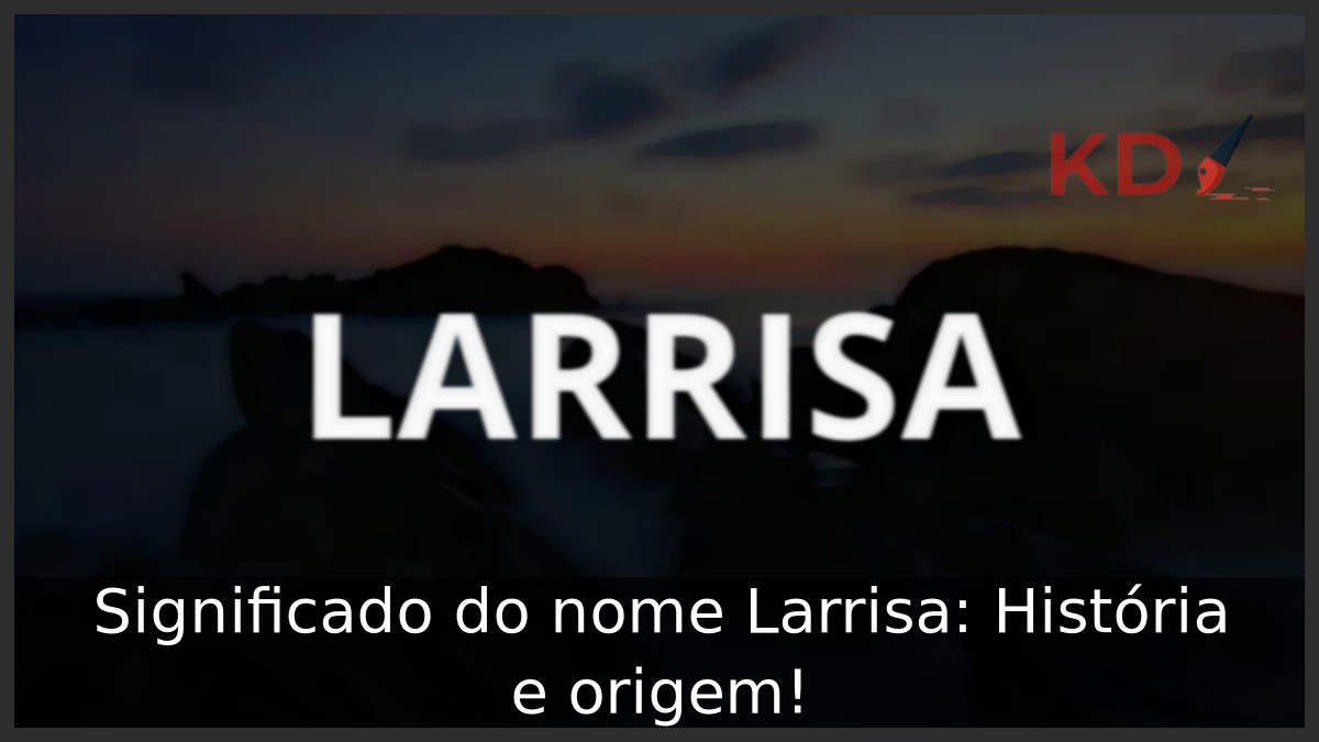 Significado do nome Larrisa: História e origem! 2 Significado do nome Larrisa: História e origem!