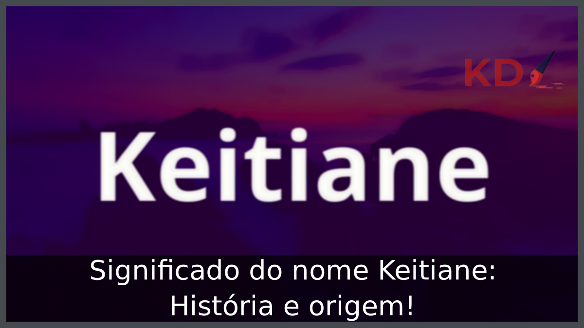 Significado do nome Keitiane: História e origem! 10 Significado do nome Keitiane