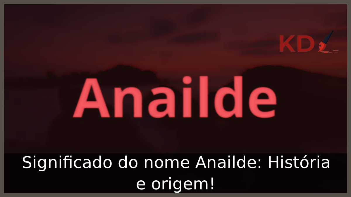 Significado do nome Anailde: História e origem! 2 Significado do nome Anailde