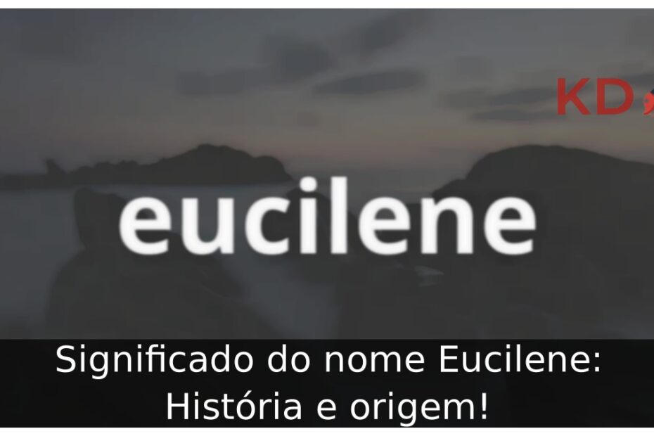 Significado do nome Eucilene: História e origem!