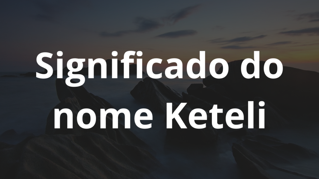 Significado do nome Keteli: História e origem! 1 Significado do nome Keteli