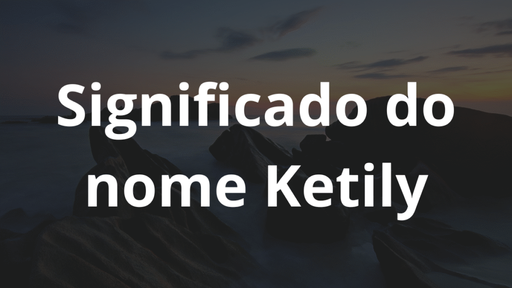 Significado do nome Ketily: História e origem! 1 Significado do nome Ketily