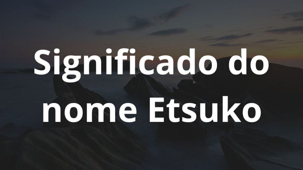 Significado do nome Etsuko: História e origem! 1 Significado do nome Etsuko