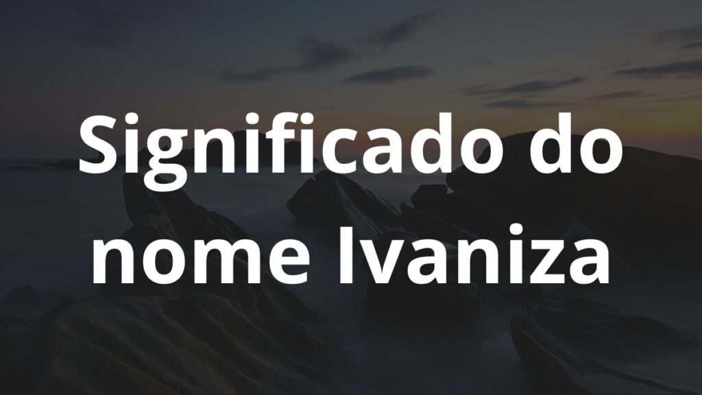 Significado do nome Ivaniza: História e origem! 1 Significado do nome Ivaniza