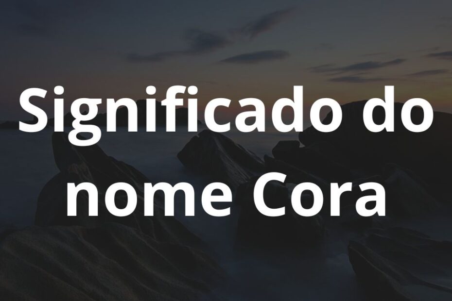 Significado do nome Cora: História e origem! 1 Significado do nome Cora